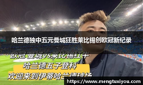 哈兰德独中五元曼城狂胜莱比锡创欧冠新纪录