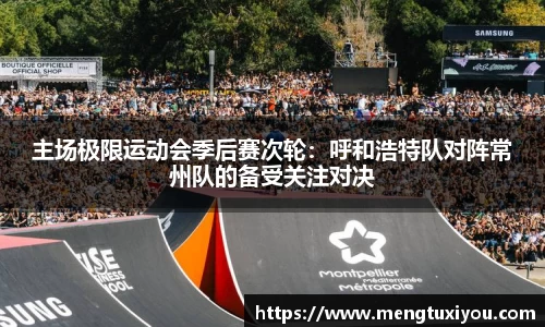主场极限运动会季后赛次轮：呼和浩特队对阵常州队的备受关注对决