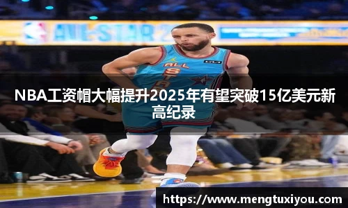 NBA工资帽大幅提升2025年有望突破15亿美元新高纪录