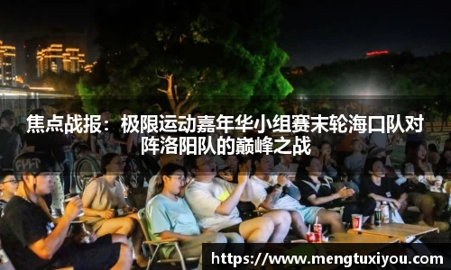 焦点战报：极限运动嘉年华小组赛末轮海口队对阵洛阳队的巅峰之战