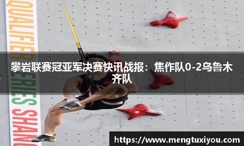 攀岩联赛冠亚军决赛快讯战报：焦作队0-2乌鲁木齐队