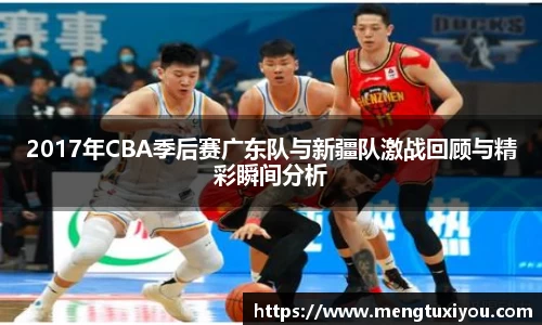 2017年CBA季后赛广东队与新疆队激战回顾与精彩瞬间分析