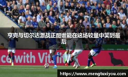 亨克与切尔达激战正酣谁能在这场较量中笑到最后