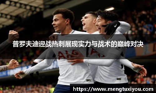 普罗夫迪迎战热刺展现实力与战术的巅峰对决