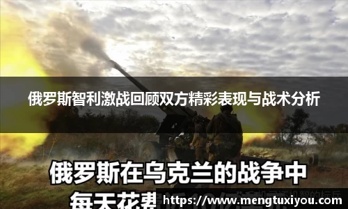 俄罗斯智利激战回顾双方精彩表现与战术分析